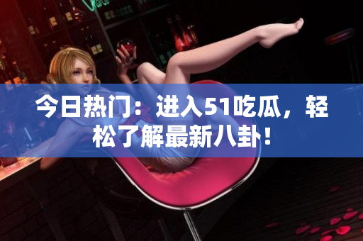 今日热门：进入51吃瓜，轻松了解最新八卦！