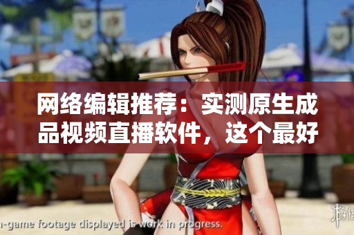 网络编辑推荐：实测原生成品视频直播软件，这个最好用！