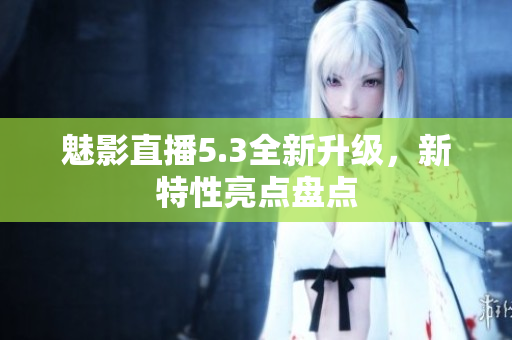 魅影直播5.3全新升级，新特性亮点盘点