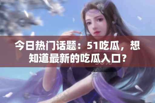 今日热门话题：51吃瓜，想知道最新的吃瓜入口？