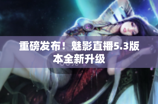 重磅发布！魅影直播5.3版本全新升级