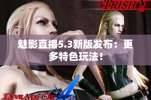 魅影直播5.3新版发布：更多特色玩法！