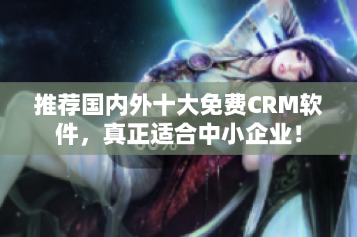 推荐国内外十大免费CRM软件，真正适合中小企业！