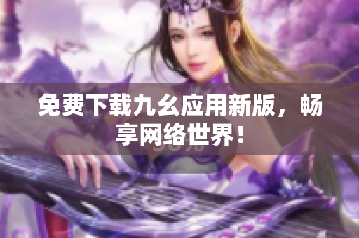 免费下载九幺应用新版，畅享网络世界！