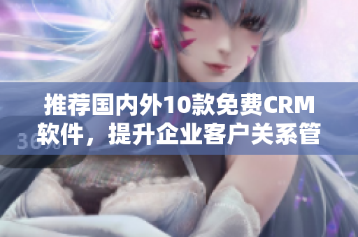 推荐国内外10款免费CRM软件，提升企业客户关系管理！