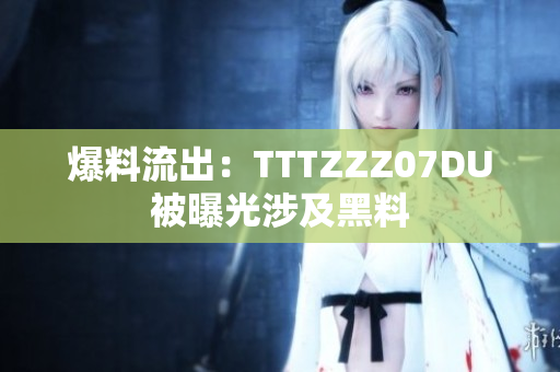 爆料流出：TTTZZZ07DU被曝光涉及黑料