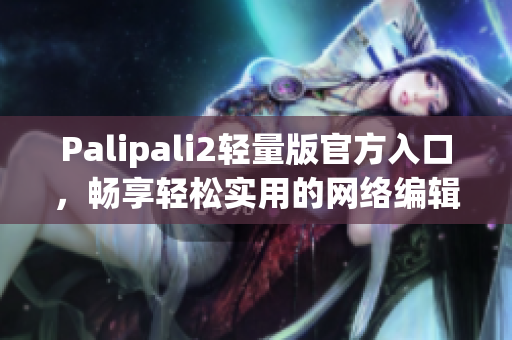 Palipali2轻量版官方入口，畅享轻松实用的网络编辑工具