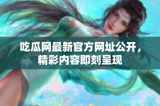 吃瓜网最新官方网址公开，精彩内容即刻呈现