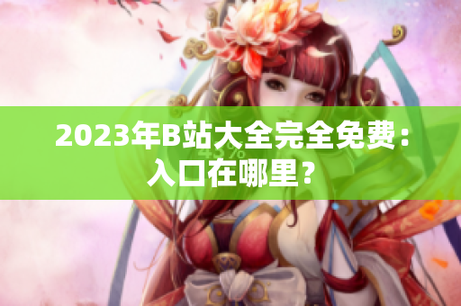 2023年B站大全完全免费：入口在哪里？