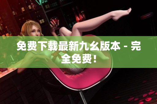免费下载最新九幺版本 - 完全免费！