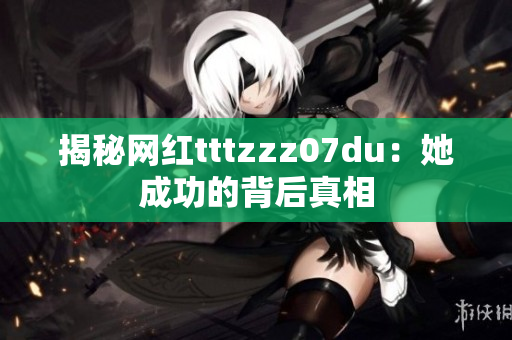 揭秘网红tttzzz07du：她成功的背后真相