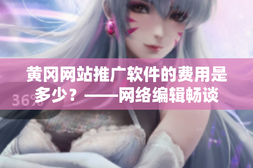 黄冈网站推广软件的费用是多少？——网络编辑畅谈