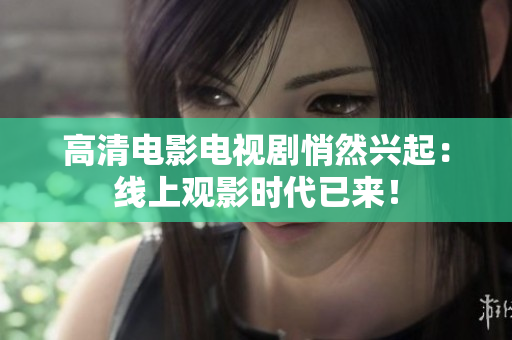 高清电影电视剧悄然兴起：线上观影时代已来！