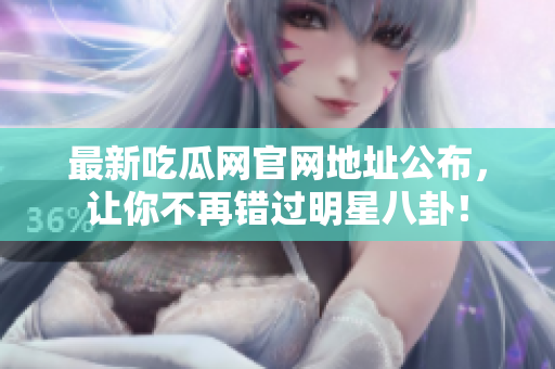 最新吃瓜网官网地址公布，让你不再错过明星八卦！