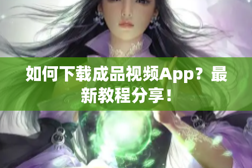 如何下载成品视频App？最新教程分享！