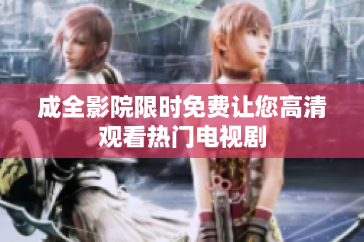 成全影院限时免费让您高清观看热门电视剧