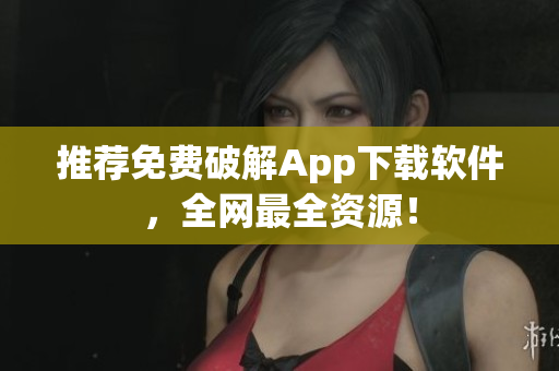 推荐免费破解App下载软件，全网最全资源！