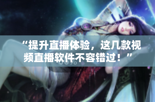 “提升直播体验，这几款视频直播软件不容错过！”