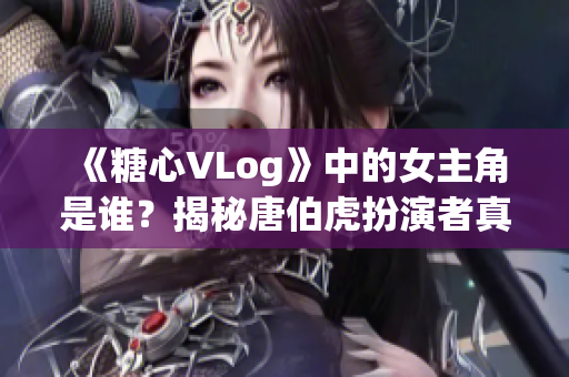 《糖心VLog》中的女主角是谁？揭秘唐伯虎扮演者真面目。