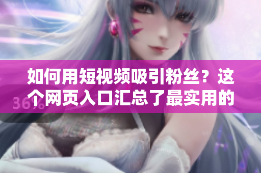 如何用短视频吸引粉丝？这个网页入口汇总了最实用的方法！
