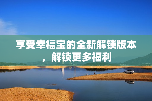 享受幸福宝的全新解锁版本，解锁更多福利