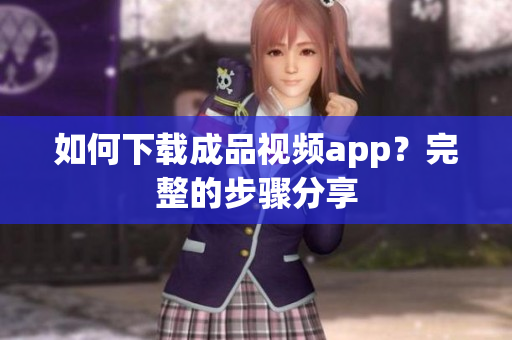 如何下载成品视频app？完整的步骤分享
