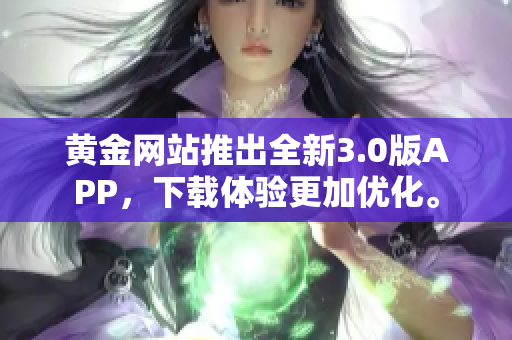 黄金网站推出全新3.0版APP，下载体验更加优化。