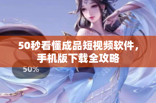 50秒看懂成品短视频软件，手机版下载全攻略