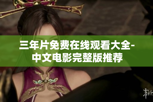 三年片免费在线观看大全-中文电影完整版推荐
