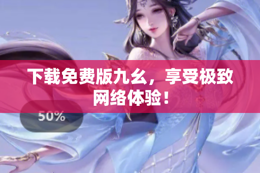 下载免费版九幺，享受极致网络体验！