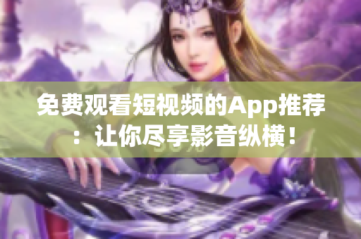 免费观看短视频的App推荐：让你尽享影音纵横！