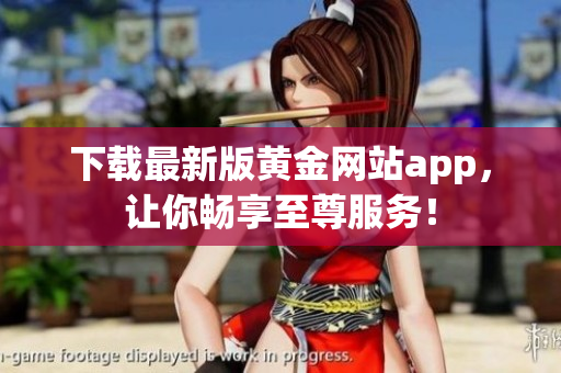 下载最新版黄金网站app，让你畅享至尊服务！