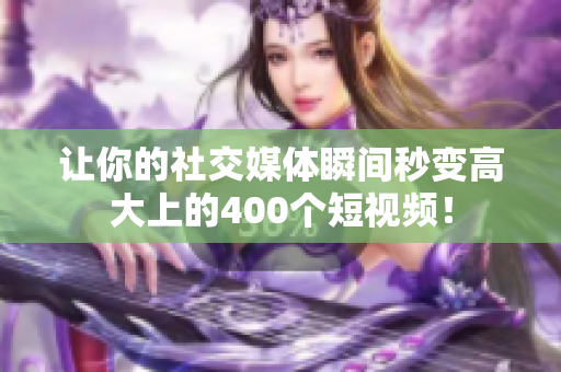 让你的社交媒体瞬间秒变高大上的400个短视频！