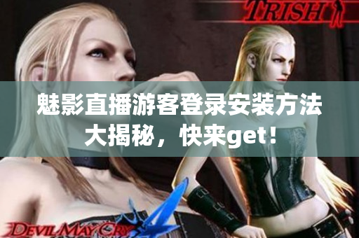 魅影直播游客登录安装方法大揭秘，快来get！