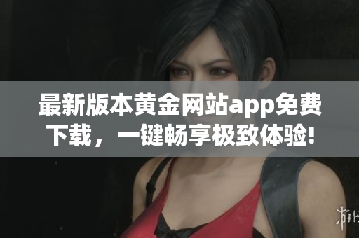 最新版本黄金网站app免费下载，一键畅享极致体验!