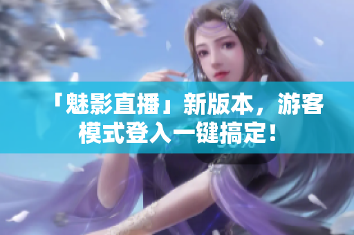 「魅影直播」新版本，游客模式登入一键搞定！