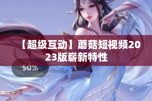 【超级互动】蘑菇短视频2023版崭新特性