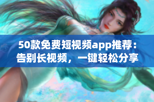 50款免费短视频app推荐：告别长视频，一键轻松分享！