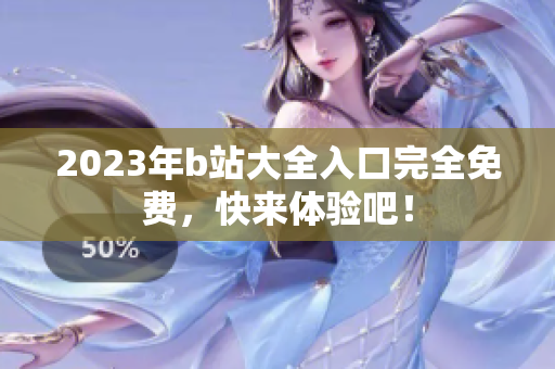 2023年b站大全入口完全免费，快来体验吧！