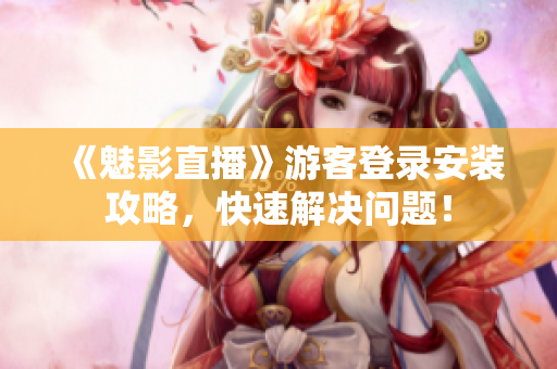 《魅影直播》游客登录安装攻略，快速解决问题！