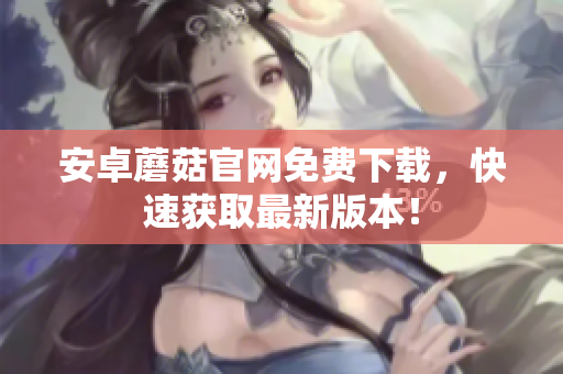安卓蘑菇官网免费下载，快速获取最新版本！