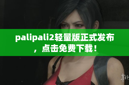 palipali2轻量版正式发布，点击免费下载！