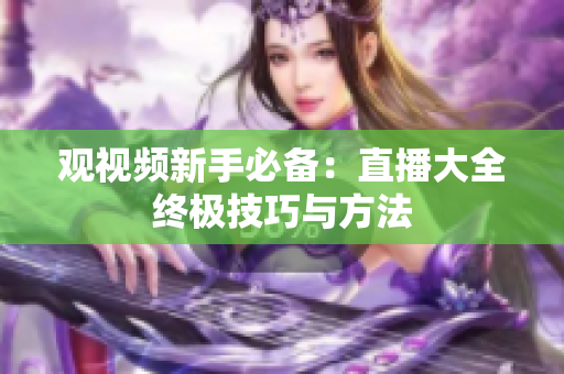观视频新手必备：直播大全终极技巧与方法
