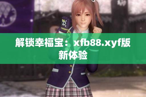 解锁幸福宝：xfb88.xyf版新体验