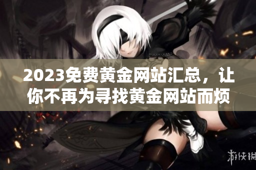 2023免费黄金网站汇总，让你不再为寻找黄金网站而烦恼！