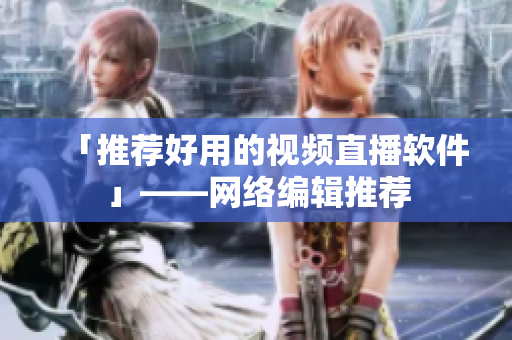 「推荐好用的视频直播软件」——网络编辑推荐