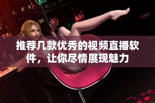 推荐几款优秀的视频直播软件，让你尽情展现魅力
