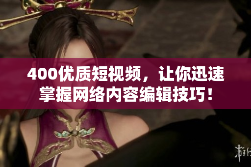 400优质短视频，让你迅速掌握网络内容编辑技巧！