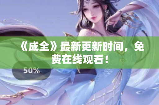 《成全》最新更新时间，免费在线观看！