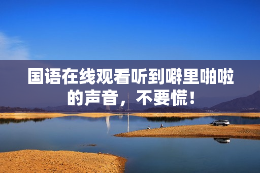 国语在线观看听到噼里啪啦的声音，不要慌！